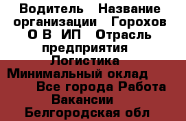 Водитель › Название организации ­ Горохов О.В, ИП › Отрасль предприятия ­ Логистика › Минимальный оклад ­ 27 500 - Все города Работа » Вакансии   . Белгородская обл.